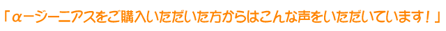 α−ジーニアスをご購入いただいたかたからこんな声をいただいています