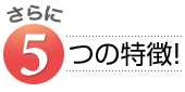 さらに5つの特徴!