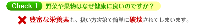 野菜や果物はなぜ健康に良いのですか? ・・・豊富な栄養素も、扱い方次第で簡単に破壊されてしまいます。