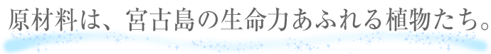 原材料は、宮古島の生命力あふれる植物たち。