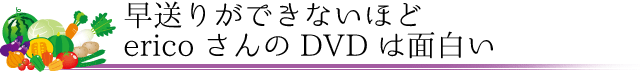 早送りができないほどericoさんのDVDは面白い