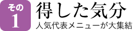 その1 得した気分 人気代表メニューが大集結