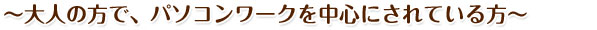 〜大人の方で、パソコンワークを中心にされている方〜