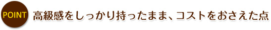 ポイント:高級感をしっかり持ったまま、コストをおさえた点