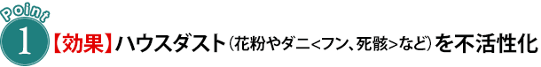 Point1【効果】ハウスダスト（花粉やダニ<フン、死骸>など）を不活性化