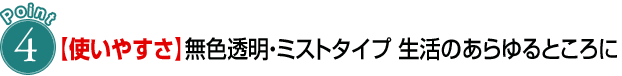 POINT 4【使いやすさ】無色透明・ミストタイプ　生活のあらゆるところに