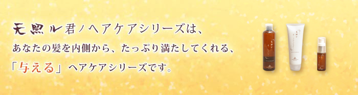 天照ル君ノ ヘアケアシリーズは、あなたの髪を内側から、たっぷり満たしてくれる、「与える」ヘアケアシリーズです。