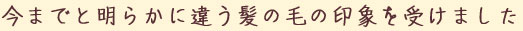 今までと明らかに違う髪の毛の印象を受けました！