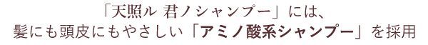 「天照ル 君ノシャンプー」には、髪にも頭皮にもやさしい「アミノ酸系シャンプー」を採用