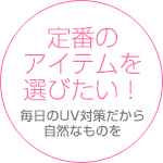 定番のアイテムを選びたい!毎日のUV対策だから自然なものを