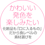 かわいい発色を楽しみたい、化粧品も「口に入るもの」だから食レベルの素材選びを