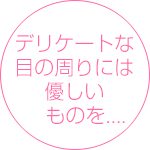 デリケートな目の周りには優しいものを...