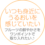 いつも身近にうるおいを感じていたい フルーツの鮮やかさをワンポイントで取り入れたい♪
