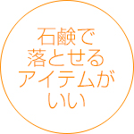 石鹸で落とせるアイテムがいい