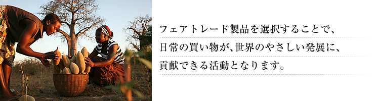 フェアトレード製品を選択することで、日常の買い物が、世界のやさしい発展に、貢献できる活動となります。