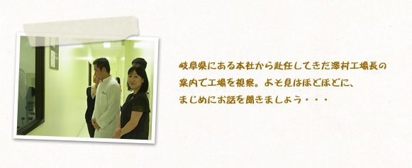 岐阜県にある本社から赴任してきた澤村工場長の案内で工場を視察。よそ見はほどほどに、まじめにお話を聞きましょう・・・