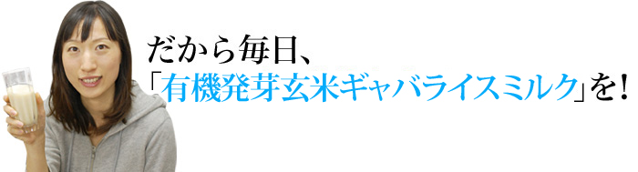 だから毎日、有機発芽玄米ギャバライスミルクを！