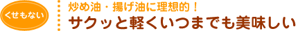 炒め油・揚げ油に理想的！サクッと軽くいつまでもおいしい