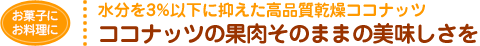水分を3%以下に抑えた高品質感想ココナッツ ココナッツの果肉そのままの美味しさを
