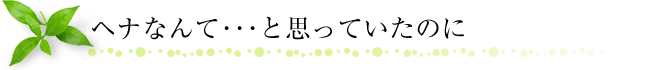 ヘナなんて･･･と思っていたのに