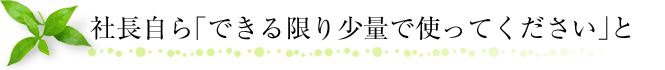 社長自ら「できる限り少量で使ってください」と