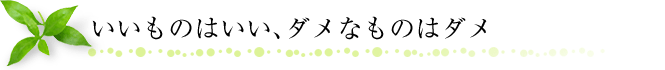 いいものはいい、ダメなものはダメ