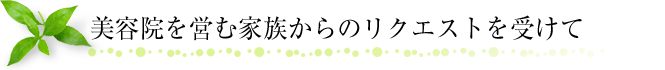 美容院を営む家族からのリクエストを受けて