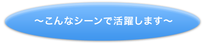 ～こんなシーンで活躍します～