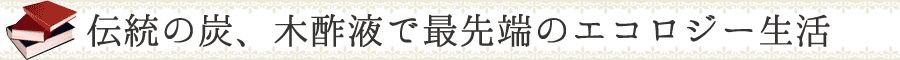 伝統の炭、木酢液で最先端のエコロジー生活