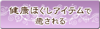 健康ほぐしアイテムで癒される