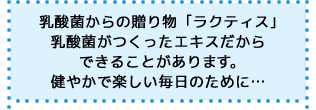乳酸菌からの贈り物「ラクティス」乳酸菌がつくったエキスだからできることがあります。健やかで楽しい毎日のために…