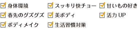 身体環境　スッキリ快チョー　甘いもの好き　春先のグズグズ　美ボディ　活力UP　ボディメイク　生活習慣対策