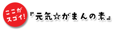 ここがスゴイ！「元気☆がまんの素®」