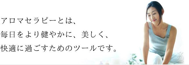 アロマセラピーとは、毎日をより健やかに、美しく、快適に過ごす為のツールです。