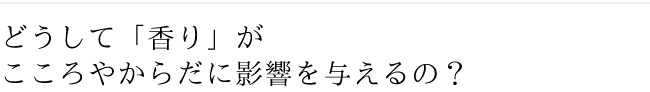 どうして「香り」がこころやからだに影響を与えるの？