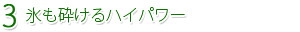 3.氷も砕けるハイパワー