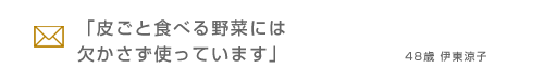 「皮ごと食べる野菜には欠かさず使っています」