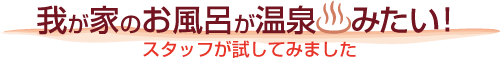 我が家のお風呂が温泉みたい！スタッフが試してみました