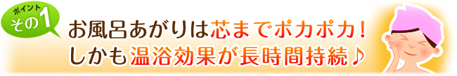 お風呂あがりは芯までポカポカ！しかも温浴効果が長時間持続♪