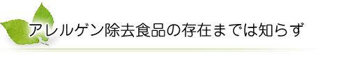 アレルゲン除去食品の存在までは知らず