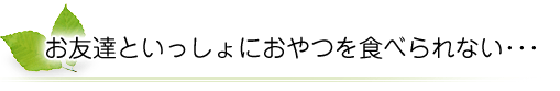 お友達といっしょにおやつを食べられない･･･