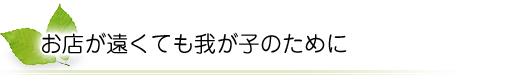 お店が遠くても我が子のために