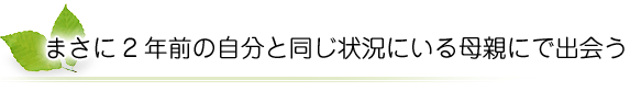 まさに2年前の自分と同じ状況にいる母親にで出会う