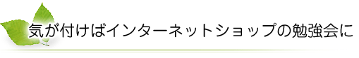 気が付けばインターネットショップの勉強会に