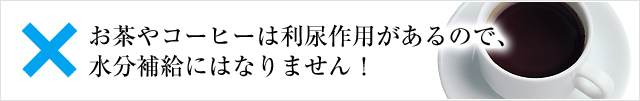 お茶やコーヒーは利尿作用があるので、水分補給にはなりません！