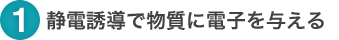 1. 静電誘導で物質に電子を与える