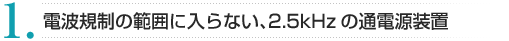 1. 電波規制の範囲に入らない、2.5kHzの通電源装置