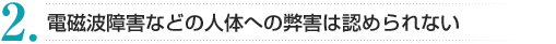 2. 電磁波障害などの人体への弊害は認められない