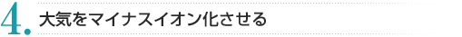 4. 大気をマイナスイオン化させる