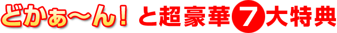 どかぁ～んと超豪華7大特典